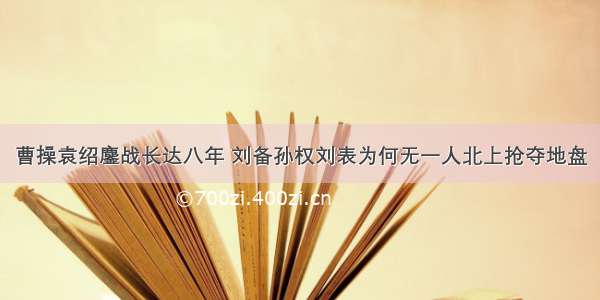 曹操袁绍鏖战长达八年 刘备孙权刘表为何无一人北上抢夺地盘