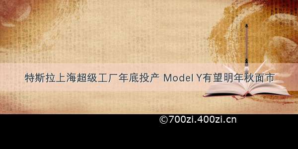 特斯拉上海超级工厂年底投产 Model Y有望明年秋面市