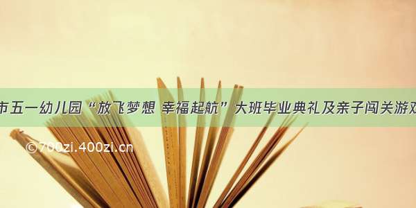 开封市五一幼儿园“放飞梦想 幸福起航”大班毕业典礼及亲子闯关游戏活动