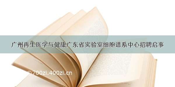 广州再生医学与健康广东省实验室细胞谱系中心招聘启事