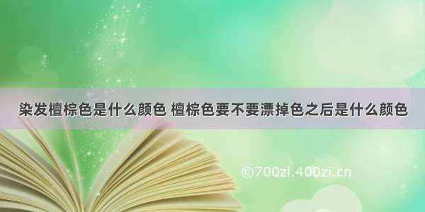 染发檀棕色是什么颜色 檀棕色要不要漂掉色之后是什么颜色