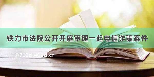 铁力市法院公开开庭审理一起电信诈骗案件