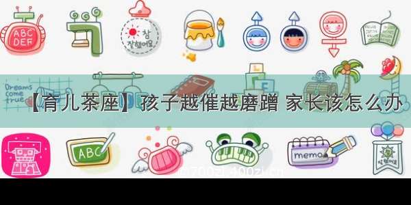 【育儿茶座】孩子越催越磨蹭 家长该怎么办