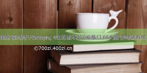 “靠山山倒 靠河河干” 4生肖惹不起 5福临门 66大顺 要啥就有啥 8月喜 9月富 