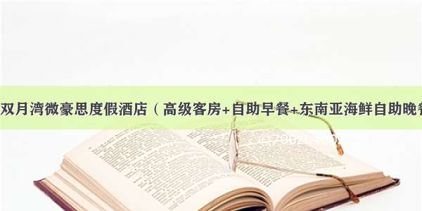 688元玩遍双月湾微豪思度假酒店（高级客房+自助早餐+东南亚海鲜自助晚餐+皮筏艇）