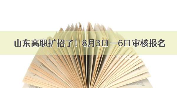 山东高职扩招了！8月3日—6日审核报名