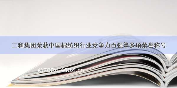 三和集团荣获中国棉纺织行业竞争力百强等多项荣誉称号