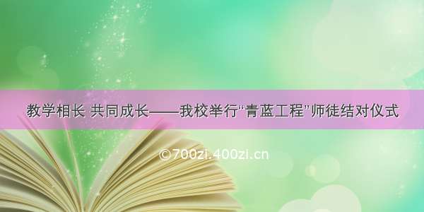 教学相长 共同成长——我校举行“青蓝工程”师徒结对仪式