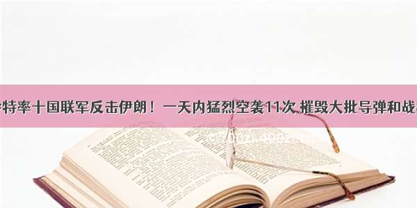 沙特率十国联军反击伊朗！一天内猛烈空袭11次 摧毁大批导弹和战机