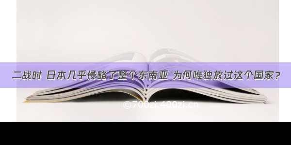 二战时 日本几乎侵略了整个东南亚 为何唯独放过这个国家？