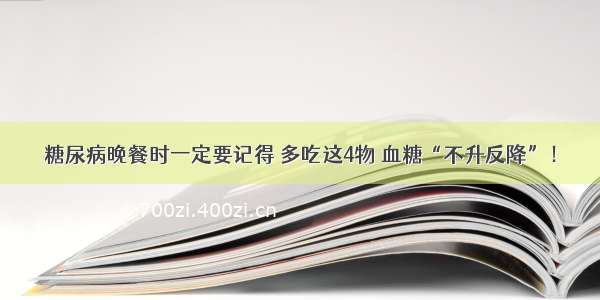 糖尿病晚餐时一定要记得 多吃这4物 血糖“不升反降”！