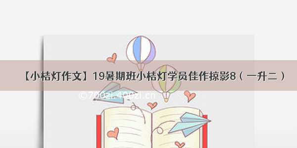 【小桔灯作文】19暑期班小桔灯学员佳作掠影8（一升二）