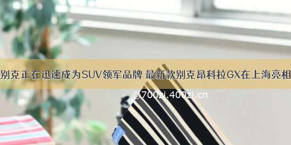 别克正在迅速成为SUV领军品牌 最新款别克昂科拉GX在上海亮相