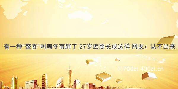 有一种“整容”叫周冬雨胖了 27岁近照长成这样 网友：认不出来