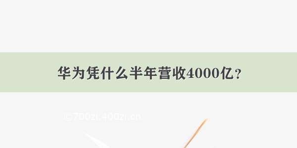 华为凭什么半年营收4000亿？