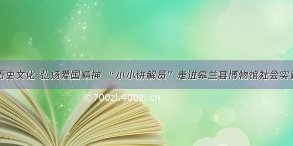 传承历史文化 弘扬爱国精神 “小小讲解员”走进皋兰县博物馆社会实践活动