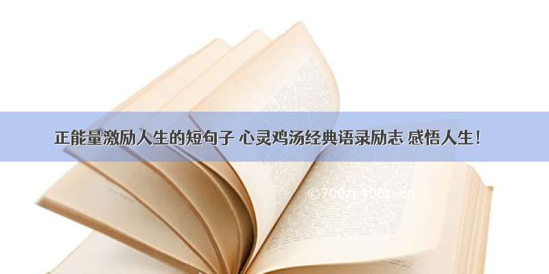 正能量激励人生的短句子 心灵鸡汤经典语录励志 感悟人生！