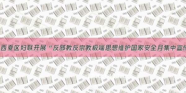 【动态】西夏区妇联开展“反邪教反宗教极端思想维护国家安全月集中宣传日”活动