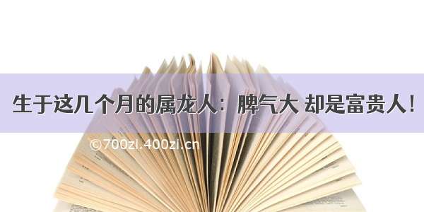 生于这几个月的属龙人：脾气大 却是富贵人！