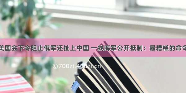 美国会下令阻止俄军还扯上中国 一线海军公开抵制：最糟糕的命令