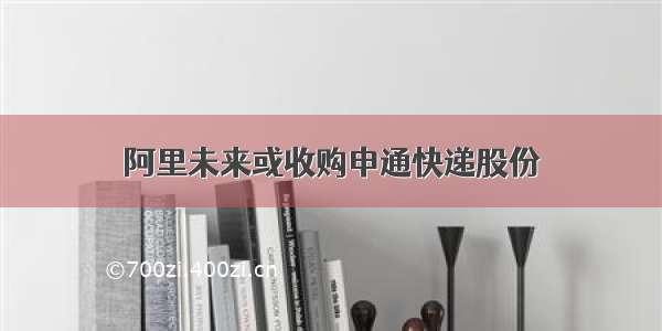 阿里未来或收购申通快递股份