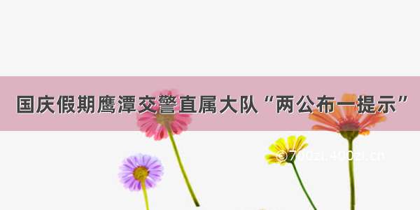 国庆假期鹰潭交警直属大队“两公布一提示”