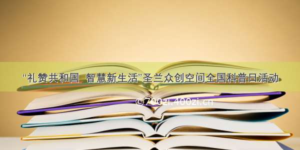 “礼赞共和国  智慧新生活”圣兰众创空间全国科普日活动