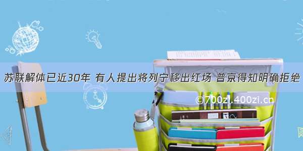 苏联解体已近30年 有人提出将列宁移出红场 普京得知明确拒绝