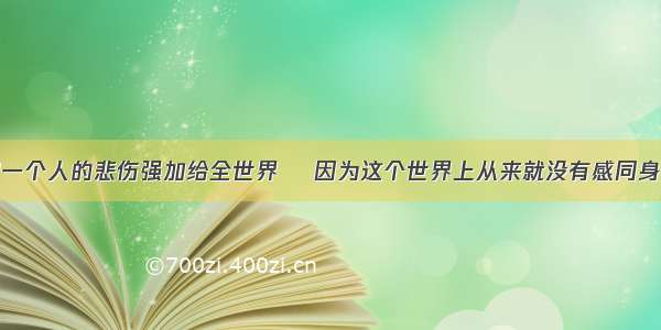 把一个人的悲伤强加给全世界 ​因为这个世界上从来就没有感同身受