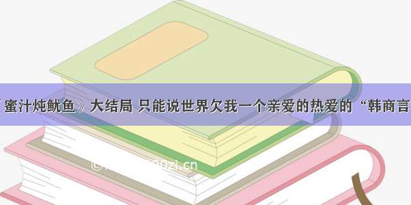 《蜜汁炖鱿鱼》大结局 只能说世界欠我一个亲爱的热爱的“韩商言”！