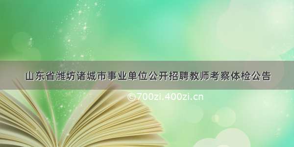 山东省潍坊诸城市事业单位公开招聘教师考察体检公告