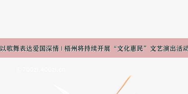 以歌舞表达爱国深情 | 梧州将持续开展“文化惠民”文艺演出活动