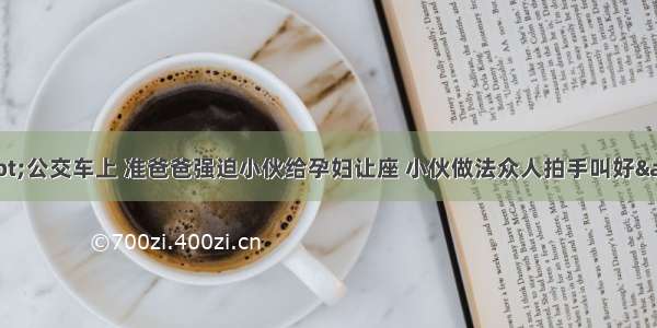 &amp;quot;公交车上 准爸爸强迫小伙给孕妇让座 小伙做法众人拍手叫好&amp;quot;