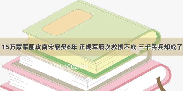 15万蒙军围攻南宋襄樊6年 正规军屡次救援不成 三千民兵却成了