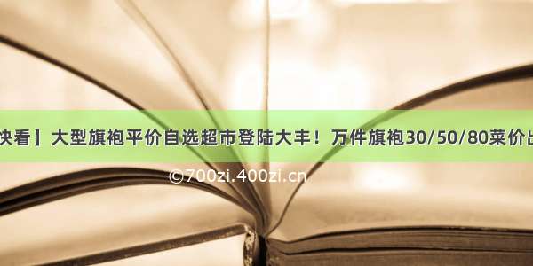 【快看】大型旗袍平价自选超市登陆大丰！万件旗袍30/50/80菜价出清！