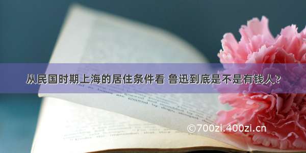 从民国时期上海的居住条件看 鲁迅到底是不是有钱人？