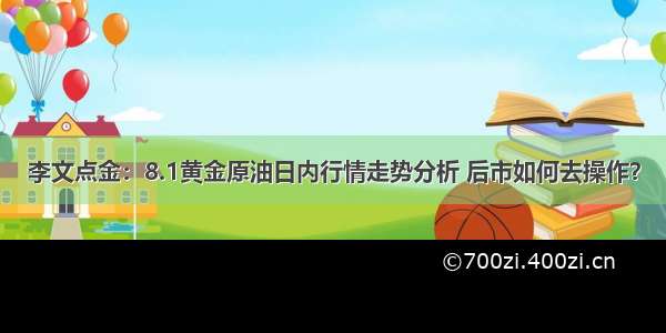 李文点金：8.1黄金原油日内行情走势分析 后市如何去操作？