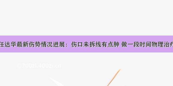 任达华最新伤势情况进展：伤口未拆线有点肿 做一段时间物理治疗