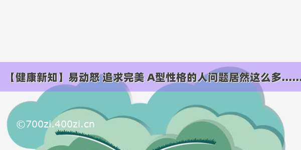 【健康新知】易动怒 追求完美 A型性格的人问题居然这么多......