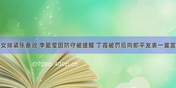 女排紧张备战 李盈莹因防守被提醒 丁霞被罚后向郎平发表一宣言