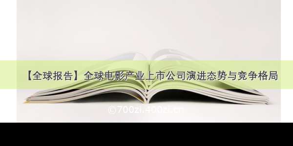 【全球报告】全球电影产业上市公司演进态势与竞争格局