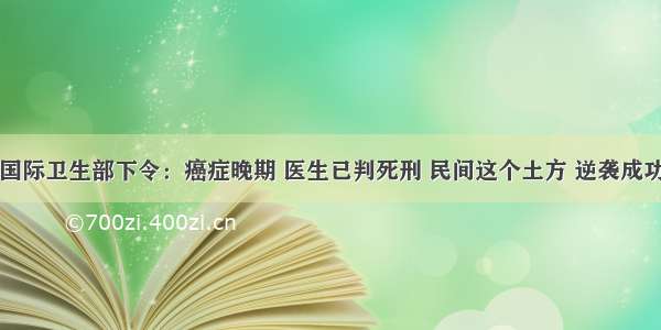 国际卫生部下令：癌症晚期 医生已判死刑 民间这个土方 逆袭成功