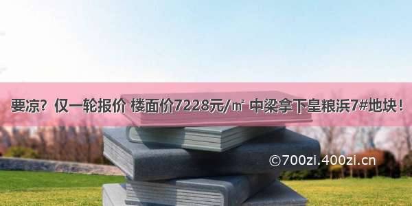 要凉？仅一轮报价 楼面价7228元/㎡ 中梁拿下皇粮浜7#地块！