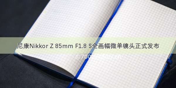 尼康Nikkor Z 85mm F1.8 S全画幅微单镜头正式发布