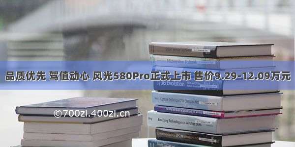 品质优先 驾值动心 风光580Pro正式上市 售价9.29-12.09万元