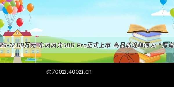 仅9.29-12.09万元 东风风光580 Pro正式上市 高品质诠释何为“厚道”！