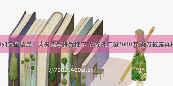 中国孕妇泰国坠崖：丈夫亲手将我推下 女方资产超2000万 警方披露真相。。。