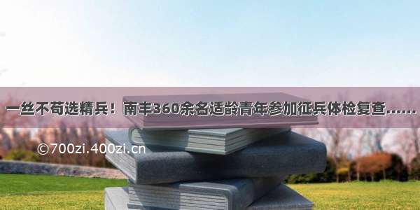 一丝不苟选精兵！南丰360余名适龄青年参加征兵体检复查……