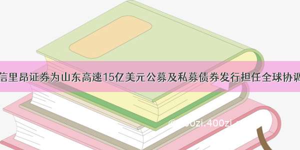 中信里昂证券为山东高速15亿美元公募及私募债券发行担任全球协调人