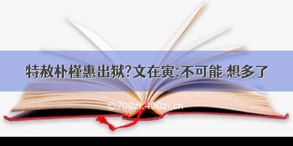 特赦朴槿惠出狱?文在寅:不可能 想多了